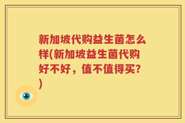 新加坡代购益生菌怎么样(新加坡益生菌代购好不好，值不值得买？)