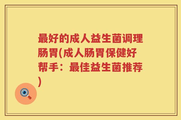 最好的成人益生菌调理肠胃(成人肠胃保健好帮手：最佳益生菌推荐)