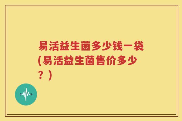 易活益生菌多少钱一袋(易活益生菌售价多少？)