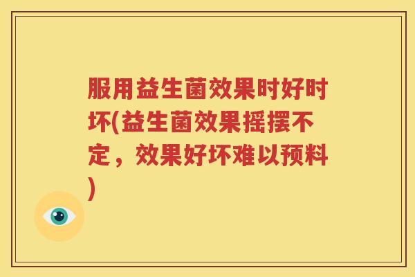 服用益生菌效果时好时坏(益生菌效果摇摆不定，效果好坏难以预料)