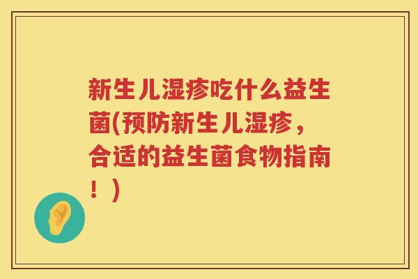 新生儿湿疹吃什么益生菌(预防新生儿湿疹，合适的益生菌食物指南！)
