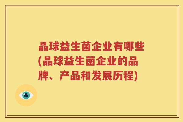 晶球益生菌企业有哪些(晶球益生菌企业的品牌、产品和发展历程)