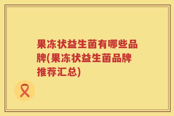 果冻状益生菌有哪些品牌(果冻状益生菌品牌推荐汇总)