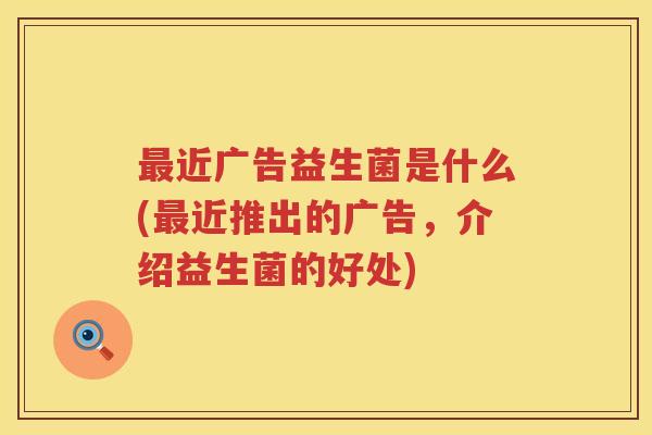 最近广告益生菌是什么(最近推出的广告，介绍益生菌的好处)