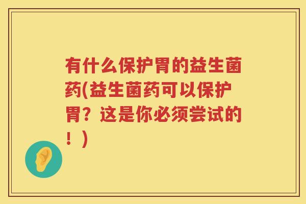 有什么保护胃的益生菌药(益生菌药可以保护胃？这是你必须尝试的！)