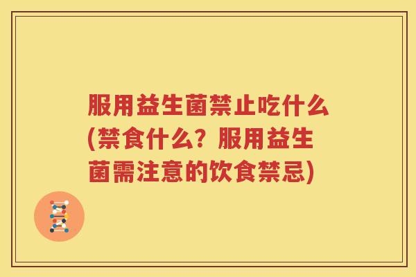 服用益生菌禁止吃什么(禁食什么？服用益生菌需注意的饮食禁忌)