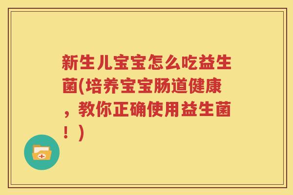 新生儿宝宝怎么吃益生菌(培养宝宝肠道健康，教你正确使用益生菌！)