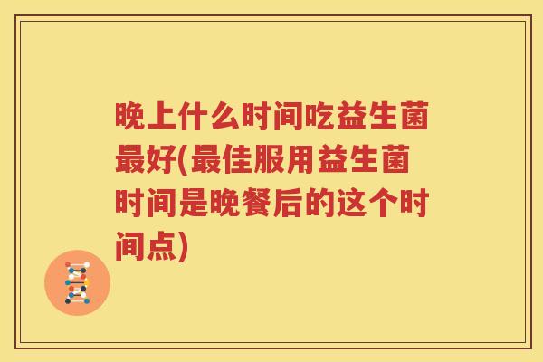 晚上什么时间吃益生菌最好(最佳服用益生菌时间是晚餐后的这个时间点)