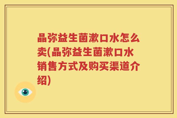 晶弥益生菌漱口水怎么卖(晶弥益生菌漱口水销售方式及购买渠道介绍)