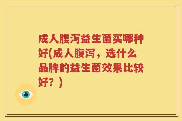 成人腹泻益生菌买哪种好(成人腹泻，选什么品牌的益生菌效果比较好？)