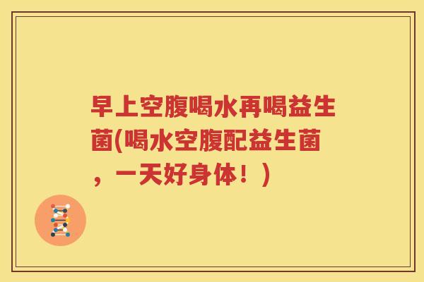 早上空腹喝水再喝益生菌(喝水空腹配益生菌，一天好身体！)