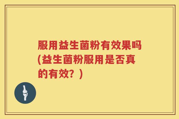 服用益生菌粉有效果吗(益生菌粉服用是否真的有效？)