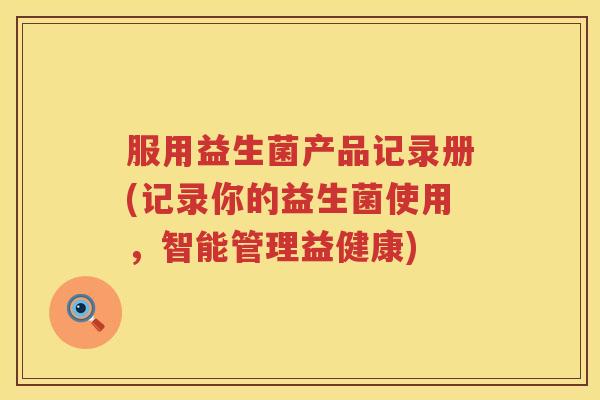 服用益生菌产品记录册(记录你的益生菌使用，智能管理益健康)