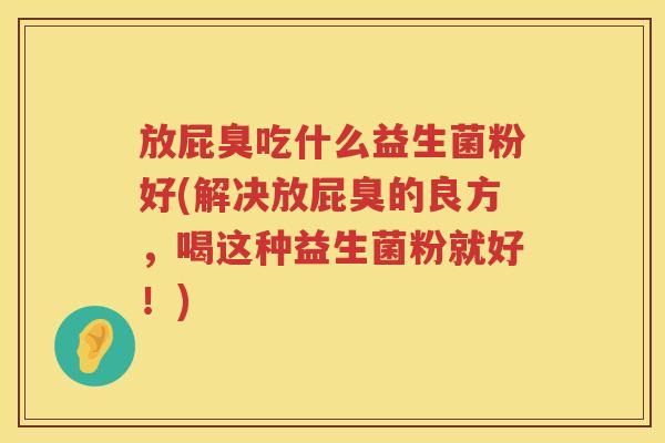 放屁臭吃什么益生菌粉好(解决放屁臭的良方，喝这种益生菌粉就好！)