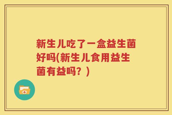 新生儿吃了一盒益生菌好吗(新生儿食用益生菌有益吗？)