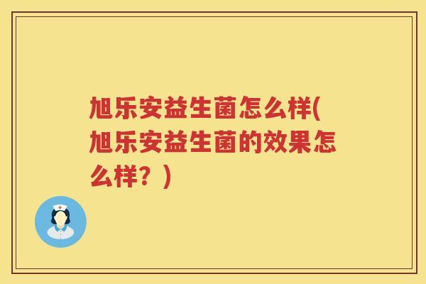 旭乐安益生菌怎么样(旭乐安益生菌的效果怎么样？)