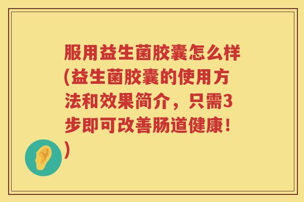 服用益生菌胶囊怎么样(益生菌胶囊的使用方法和效果简介，只需3步即可改善肠道健康！)