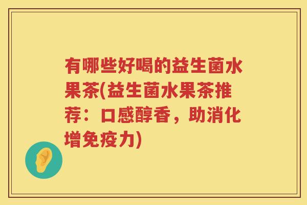 有哪些好喝的益生菌水果茶(益生菌水果茶推荐：口感醇香，助消化增免疫力)