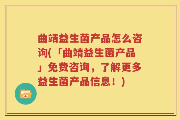 曲靖益生菌产品怎么咨询(「曲靖益生菌产品」免费咨询，了解更多益生菌产品信息！)