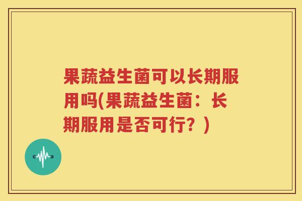 果蔬益生菌可以长期服用吗(果蔬益生菌：长期服用是否可行？)