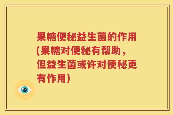 果糖便秘益生菌的作用(果糖对便秘有帮助，但益生菌或许对便秘更有作用)
