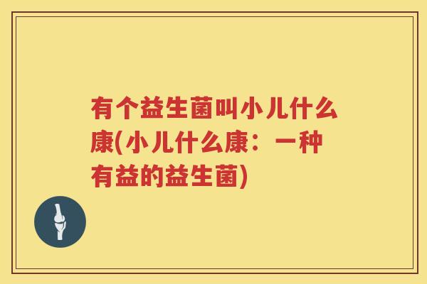 有个益生菌叫小儿什么康(小儿什么康：一种有益的益生菌)