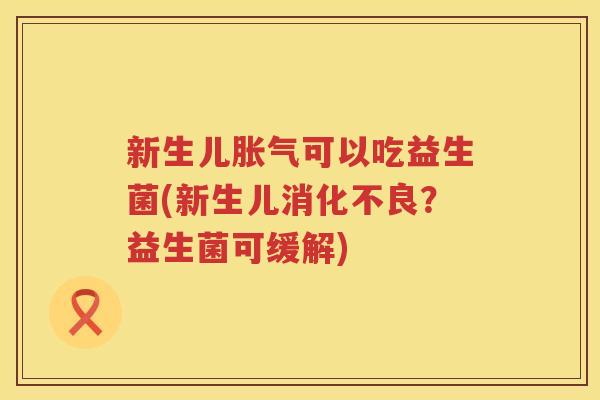 新生儿胀气可以吃益生菌(新生儿消化不良？益生菌可缓解)