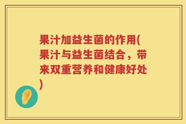 果汁加益生菌的作用(果汁与益生菌结合，带来双重营养和健康好处)