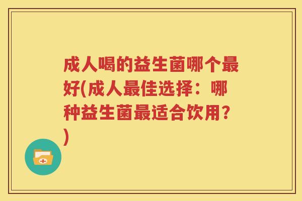 成人喝的益生菌哪个最好(成人最佳选择：哪种益生菌最适合饮用？)