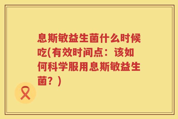 息斯敏益生菌什么时候吃(有效时间点：该如何科学服用息斯敏益生菌？)