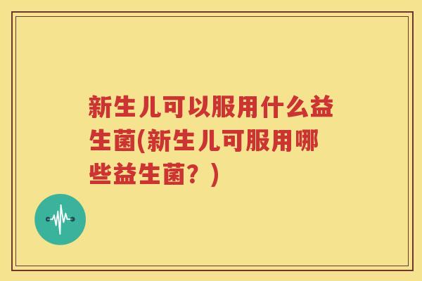 新生儿可以服用什么益生菌(新生儿可服用哪些益生菌？)