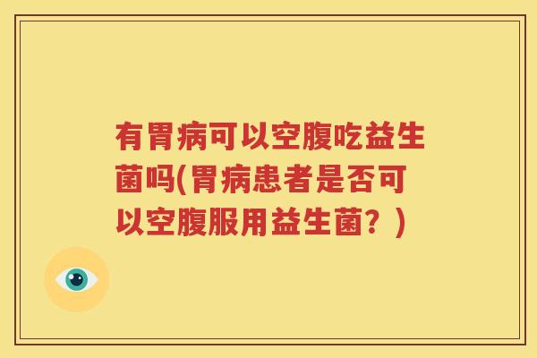 有胃病可以空腹吃益生菌吗(胃病患者是否可以空腹服用益生菌？)