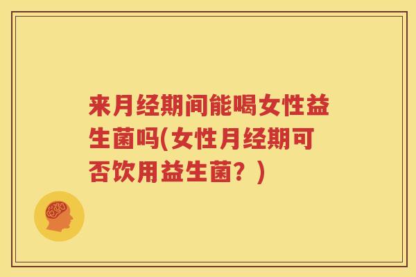 来月经期间能喝女性益生菌吗(女性月经期可否饮用益生菌？)