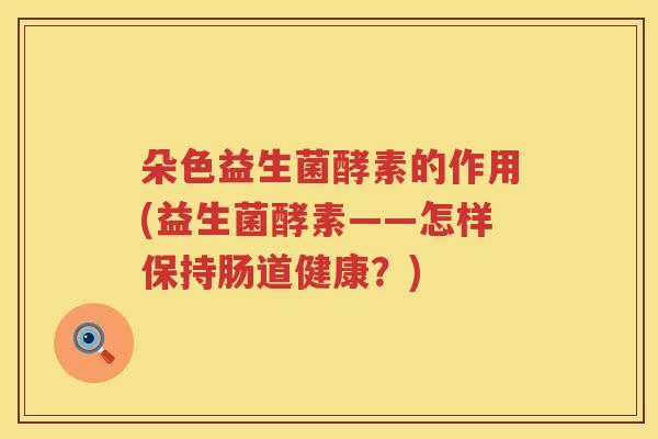 朵色益生菌酵素的作用(益生菌酵素——怎样保持肠道健康？)