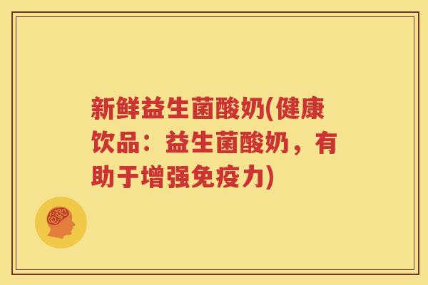 新鲜益生菌酸奶(健康饮品：益生菌酸奶，有助于增强免疫力)