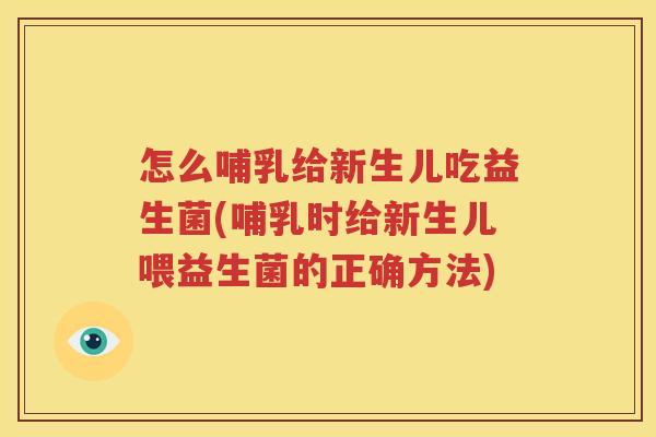 怎么哺乳给新生儿吃益生菌(哺乳时给新生儿喂益生菌的正确方法)