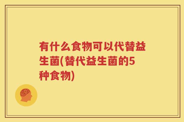 有什么食物可以代替益生菌(替代益生菌的5种食物)