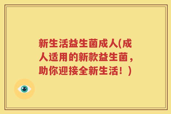 新生活益生菌成人(成人适用的新款益生菌，助你迎接全新生活！)
