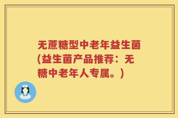 无蔗糖型中老年益生菌(益生菌产品推荐：无糖中老年人专属。)