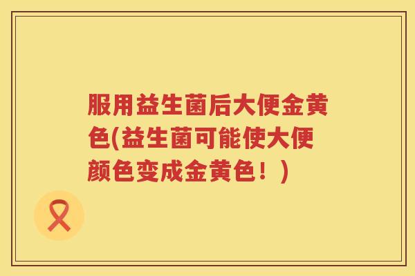 服用益生菌后大便金黄色(益生菌可能使大便颜色变成金黄色！)