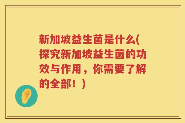 新加坡益生菌是什么(探究新加坡益生菌的功效与作用，你需要了解的全部！)