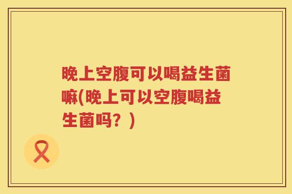 晚上空腹可以喝益生菌嘛(晚上可以空腹喝益生菌吗？)