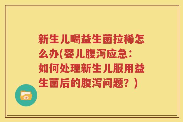 新生儿喝益生菌拉稀怎么办(婴儿腹泻应急：如何处理新生儿服用益生菌后的腹泻问题？)
