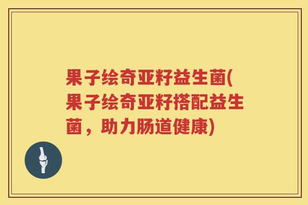 果子绘奇亚籽益生菌(果子绘奇亚籽搭配益生菌，助力肠道健康)