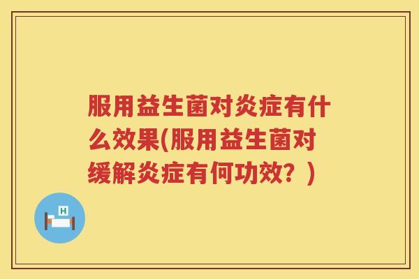 服用益生菌对炎症有什么效果(服用益生菌对缓解炎症有何功效？)
