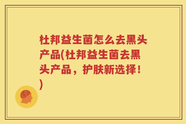 杜邦益生菌怎么去黑头产品(杜邦益生菌去黑头产品，护肤新选择！)