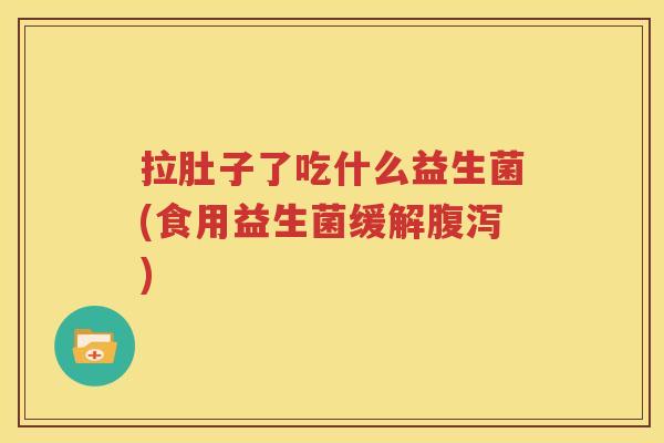 拉肚子了吃什么益生菌(食用益生菌缓解腹泻)