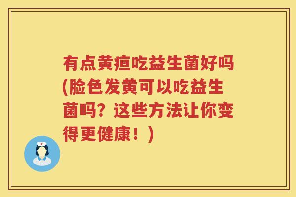 有点黄疸吃益生菌好吗(脸色发黄可以吃益生菌吗？这些方法让你变得更健康！)