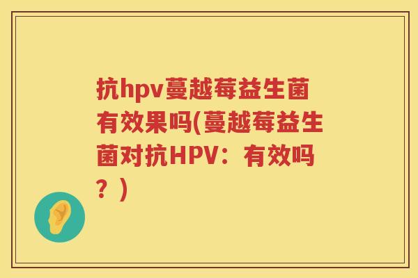 抗hpv蔓越莓益生菌有效果吗(蔓越莓益生菌对抗HPV：有效吗？)