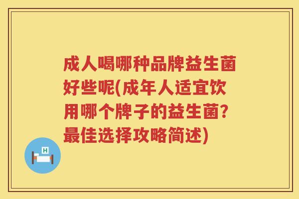 成人喝哪种品牌益生菌好些呢(成年人适宜饮用哪个牌子的益生菌？最佳选择攻略简述)